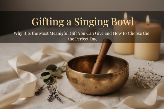 Gifting a Singing Bowl: Why It Is the Most Meaningful Gift You Can Give and How to Choose the Perfect One